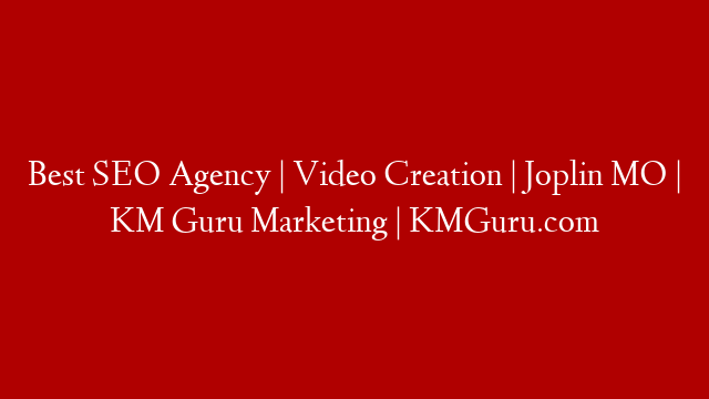 Best SEO Agency | Video Creation | Joplin MO  | KM Guru Marketing | KMGuru.com