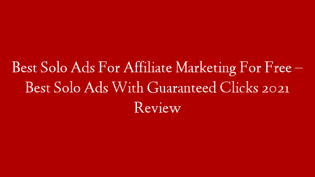 Best Solo Ads For Affiliate Marketing For Free – Best Solo Ads With Guaranteed Clicks 2021 Review