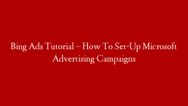 Bing Ads Tutorial – How To Set-Up Microsoft Advertising Campaigns