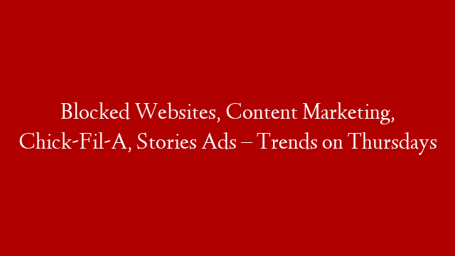 Blocked Websites, Content Marketing, Chick-Fil-A, Stories Ads – Trends on Thursdays