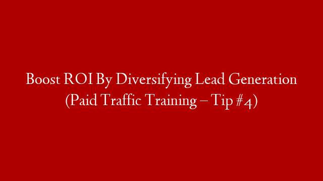Boost ROI By Diversifying Lead Generation (Paid Traffic Training – Tip #4)