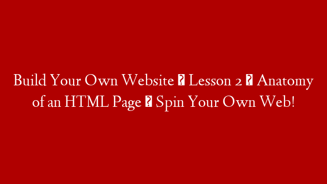 Build Your Own Website » Lesson 2 » Anatomy of an HTML Page » Spin Your Own Web!