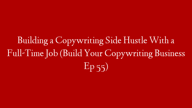 Building a Copywriting Side Hustle With a Full-Time Job (Build Your Copywriting Business Ep 55)