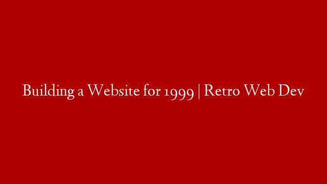 Building a Website for 1999 | Retro Web Dev