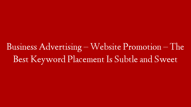 Business Advertising – Website Promotion – The Best Keyword Placement Is Subtle and Sweet