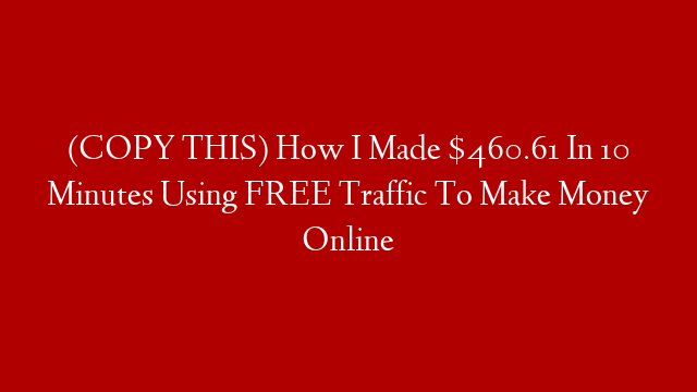 (COPY THIS) How I Made $460.61 In 10 Minutes Using FREE Traffic To Make Money Online