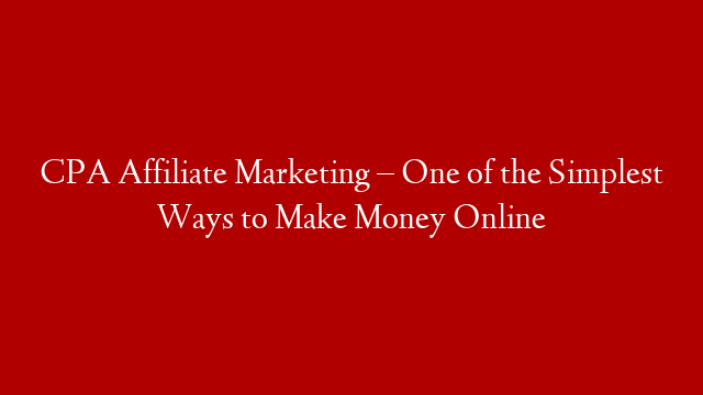 CPA Affiliate Marketing – One of the Simplest Ways to Make Money Online