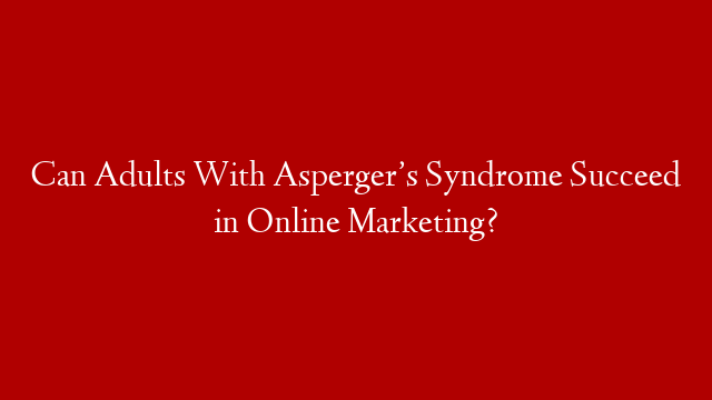 Can Adults With Asperger’s Syndrome Succeed in Online Marketing?