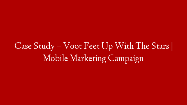 Case Study – Voot Feet Up With The Stars | Mobile Marketing Campaign