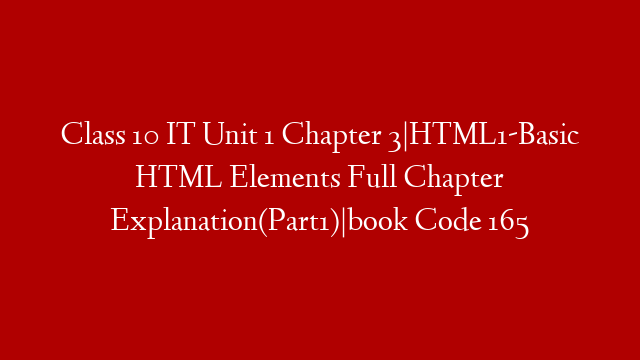 Class 10 IT Unit 1 Chapter 3|HTML1-Basic HTML Elements Full Chapter Explanation(Part1)|book Code 165