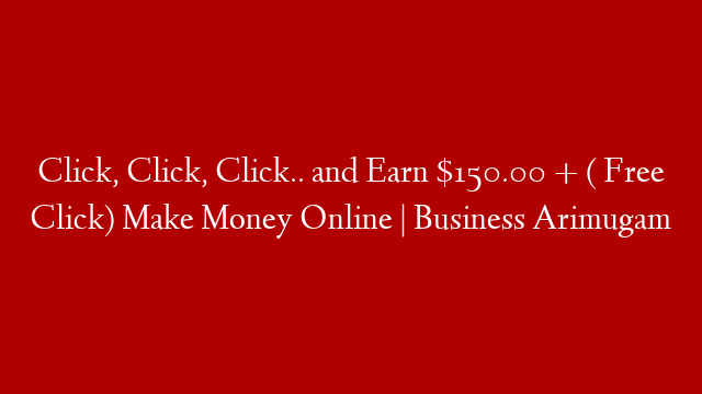 Click, Click, Click.. and Earn $150.00 + ( Free Click) Make Money Online | Business Arimugam