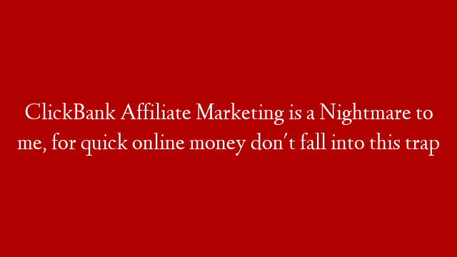 ClickBank Affiliate Marketing is a Nightmare to me, for quick online money don't fall into this trap