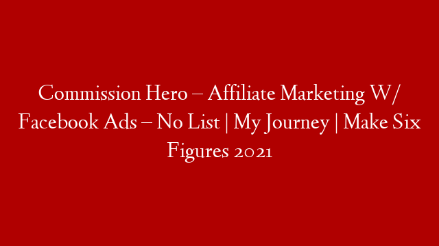 Commission Hero – Affiliate Marketing W/ Facebook Ads – No List | My Journey | Make Six Figures 2021
