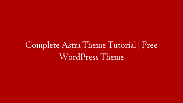 Complete Astra Theme Tutorial | Free WordPress Theme
