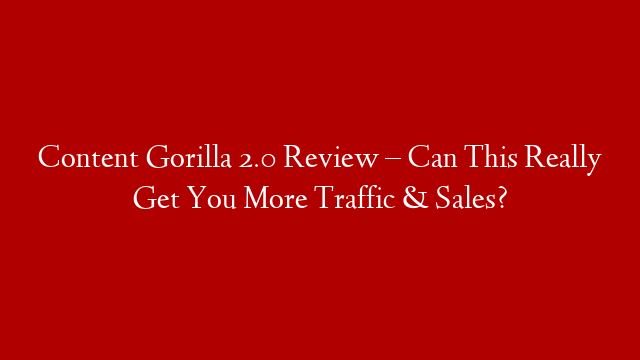Content Gorilla 2.0 Review – Can This Really Get You More Traffic & Sales?