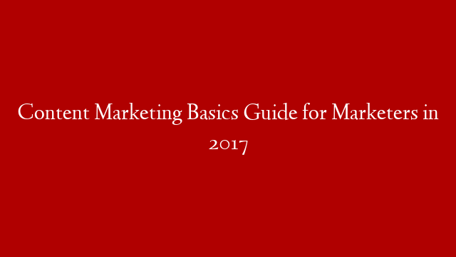 Content Marketing Basics Guide for Marketers in 2017