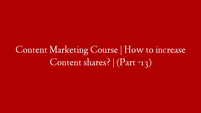 Content Marketing Course | How to increase Content shares? | (Part -13)