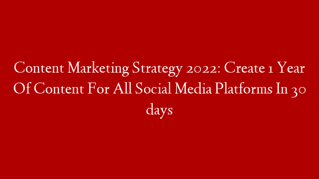 Content Marketing Strategy 2022: Create 1 Year Of Content For All Social Media Platforms In 30 days
