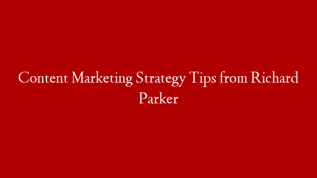 Content Marketing Strategy Tips from Richard Parker