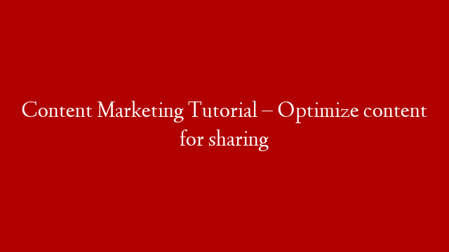 Content Marketing Tutorial – Optimize content for sharing
