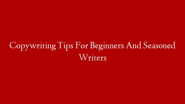 Copywriting Tips For Beginners And Seasoned Writers