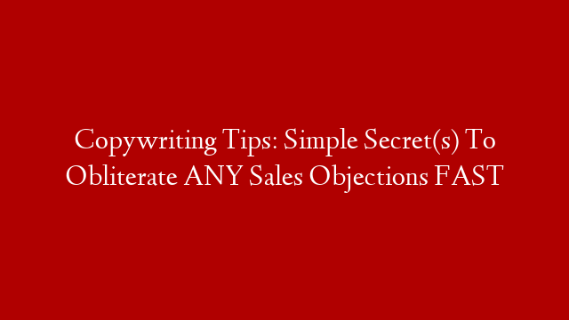 Copywriting Tips: Simple Secret(s) To Obliterate ANY Sales Objections FAST