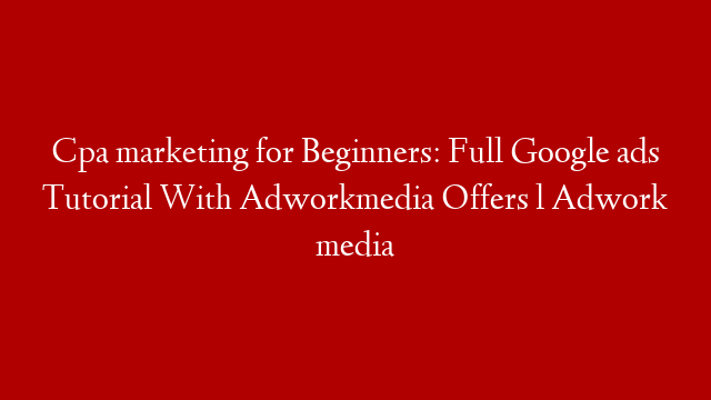 Cpa marketing for Beginners: Full Google ads Tutorial With Adworkmedia Offers l Adwork media