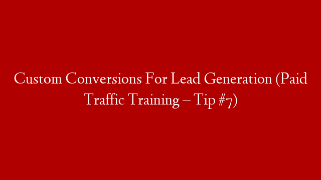 Custom Conversions For Lead Generation (Paid Traffic Training – Tip #7)