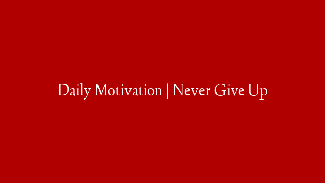 Daily Motivation | Never Give Up