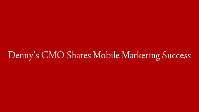 Denny's CMO Shares Mobile Marketing Success