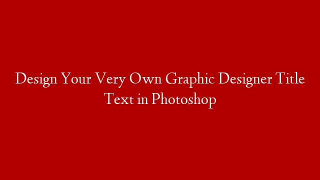 Design Your Very Own Graphic Designer Title Text in Photoshop