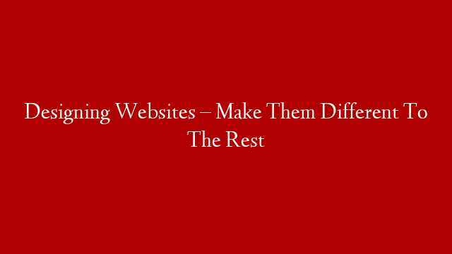Designing Websites – Make Them Different To The Rest
