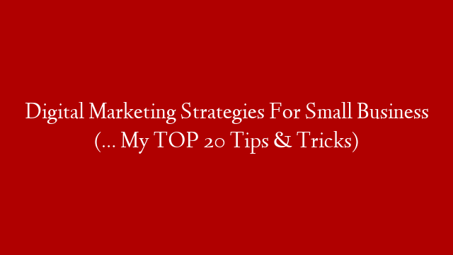 Digital Marketing Strategies For Small Business (… My TOP 20 Tips & Tricks)