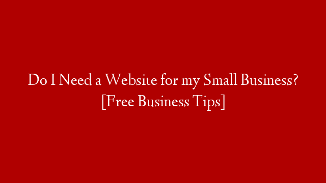 Do I Need a Website for my Small Business? [Free Business Tips]