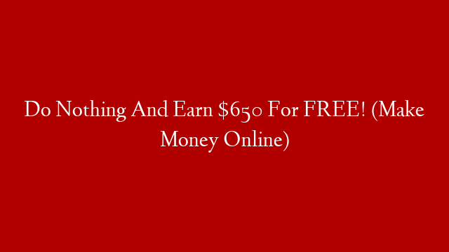 Do Nothing And Earn $650 For FREE! (Make Money Online)