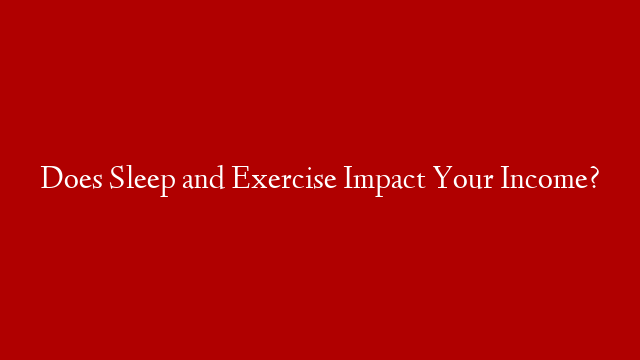 Does Sleep and Exercise Impact Your Income?