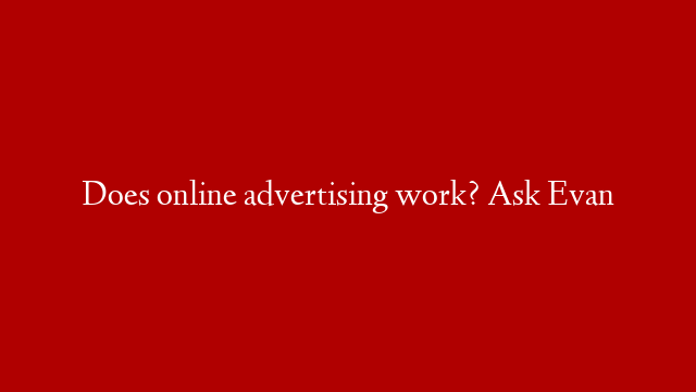 Does online advertising work? Ask Evan