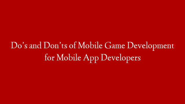 Do’s and Don’ts of Mobile Game Development for Mobile App Developers