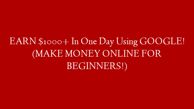 EARN $1000+ In One Day Using GOOGLE! (MAKE MONEY ONLINE FOR BEGINNERS!)