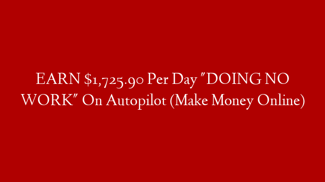 EARN $1,725.90 Per Day "DOING NO WORK" On Autopilot (Make Money Online)