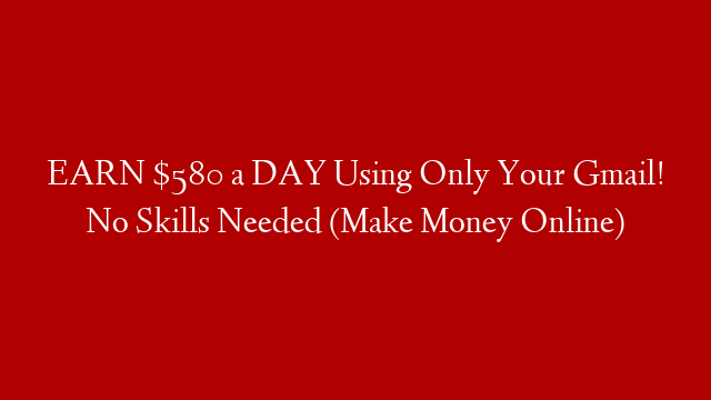 EARN $580 a DAY Using Only Your Gmail! No Skills Needed (Make Money Online)