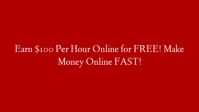Earn $100 Per Hour Online for FREE! Make Money Online FAST!