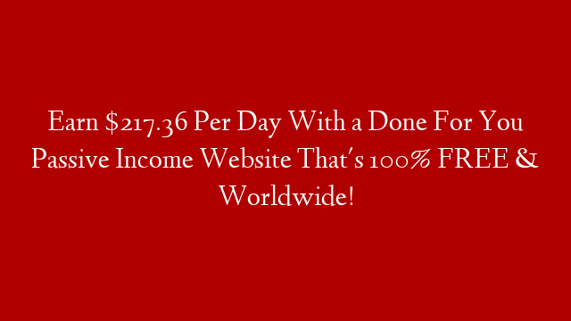 Earn $217.36 Per Day With a Done For You Passive Income Website That's 100% FREE & Worldwide!