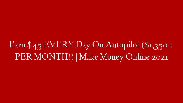 Earn $45 EVERY Day On Autopilot ($1,350+ PER MONTH!) | Make Money Online 2021 post thumbnail image