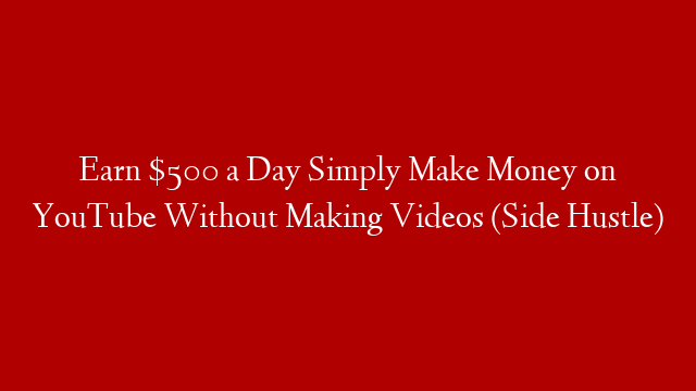 Earn $500 a Day Simply Make Money on YouTube Without Making Videos (Side Hustle)