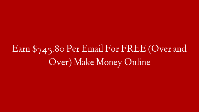 Earn $745.80 Per Email For FREE (Over and Over) Make Money Online