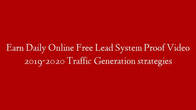 Earn Daily Online Free Lead System Proof Video 2019-2020 Traffic Generation strategies
