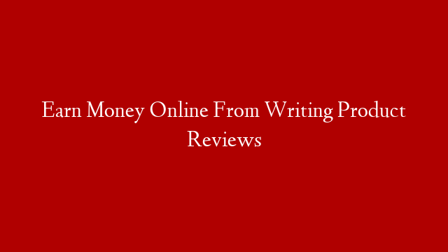 Earn Money Online From Writing Product Reviews