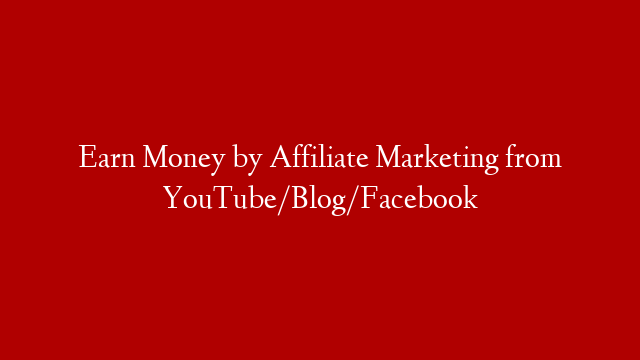 Earn Money by Affiliate Marketing from YouTube/Blog/Facebook