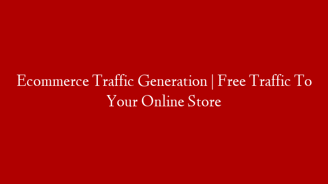 Ecommerce Traffic Generation | Free Traffic To Your Online Store